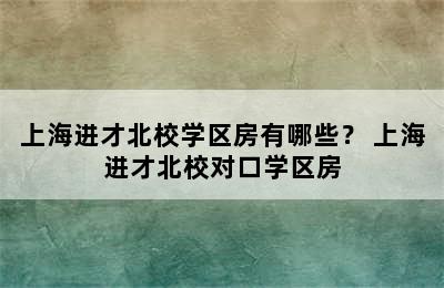 上海进才北校学区房有哪些？ 上海进才北校对口学区房